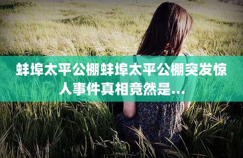 蚌埠太平公棚蚌埠太平公棚突发惊人事件真相竟然是...