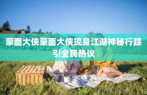 蒙面大侠蒙面大侠现身江湖神秘行踪引全民热议
