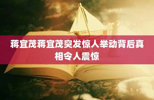 蒋宜茂蒋宜茂突发惊人举动背后真相令人震惊