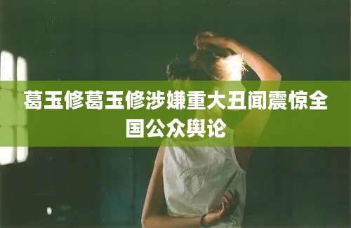 葛玉修葛玉修涉嫌重大丑闻震惊全国公众舆论