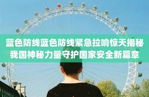 蓝色防线蓝色防线紧急拉响惊天揭秘我国神秘力量守护国家安全新篇章