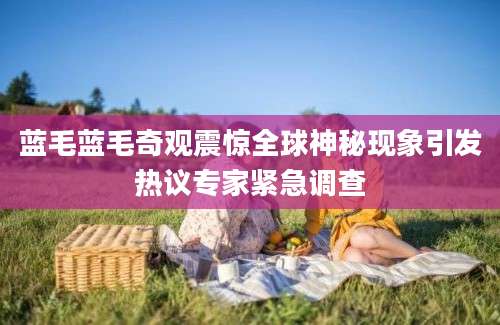 蓝毛蓝毛奇观震惊全球神秘现象引发热议专家紧急调查