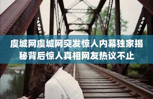 虞城网虞城网突发惊人内幕独家揭秘背后惊人真相网友热议不止