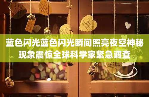 蓝色闪光蓝色闪光瞬间照亮夜空神秘现象震惊全球科学家紧急调查