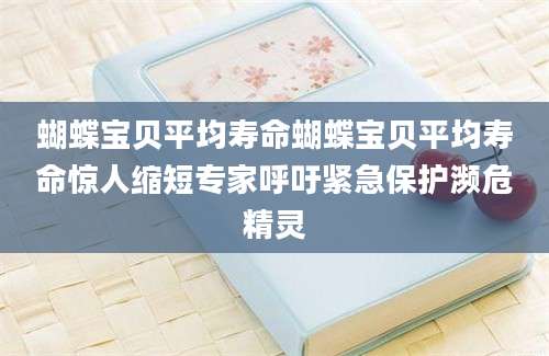 蝴蝶宝贝平均寿命蝴蝶宝贝平均寿命惊人缩短专家呼吁紧急保护濒危精灵