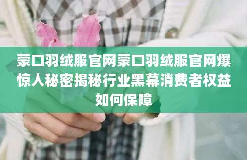 蒙口羽绒服官网蒙口羽绒服官网爆惊人秘密揭秘行业黑幕消费者权益如何保障