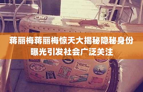 蒋丽梅蒋丽梅惊天大揭秘隐秘身份曝光引发社会广泛关注