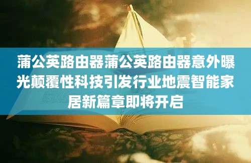 蒲公英路由器蒲公英路由器意外曝光颠覆性科技引发行业地震智能家居新篇章即将开启