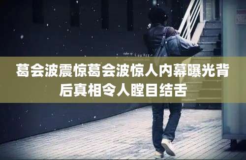 葛会波震惊葛会波惊人内幕曝光背后真相令人瞠目结舌