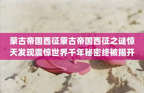 蒙古帝国西征蒙古帝国西征之谜惊天发现震惊世界千年秘密终被揭开