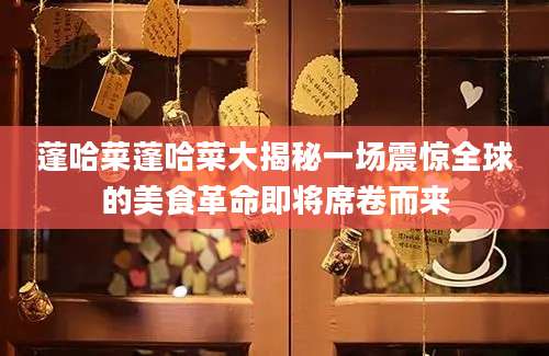 蓬哈菜蓬哈菜大揭秘一场震惊全球的美食革命即将席卷而来