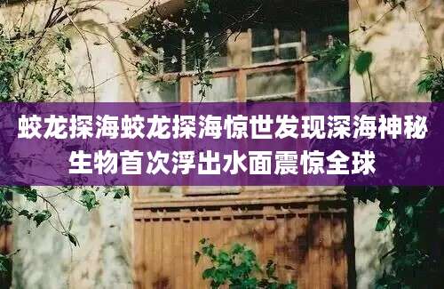 蛟龙探海蛟龙探海惊世发现深海神秘生物首次浮出水面震惊全球