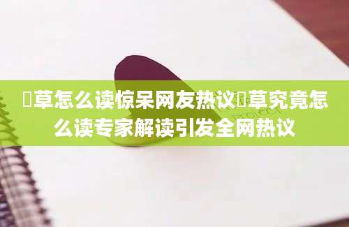 葎草怎么读惊呆网友热议葎草究竟怎么读专家解读引发全网热议