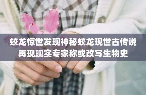 蛟龙惊世发现神秘蛟龙现世古传说再现现实专家称或改写生物史