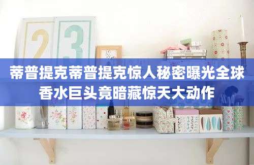 蒂普提克蒂普提克惊人秘密曝光全球香水巨头竟暗藏惊天大动作