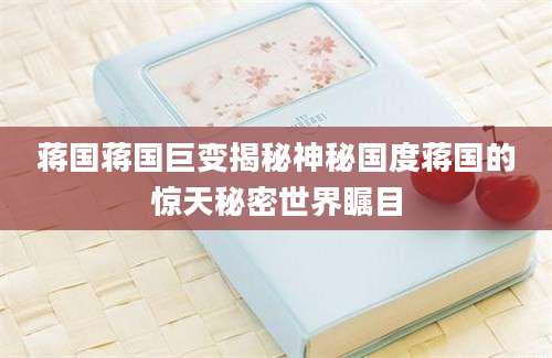 蒋国蒋国巨变揭秘神秘国度蒋国的惊天秘密世界瞩目