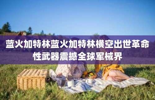 蓝火加特林蓝火加特林横空出世革命性武器震撼全球军械界