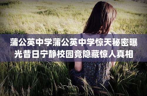蒲公英中学蒲公英中学惊天秘密曝光昔日宁静校园竟隐藏惊人真相