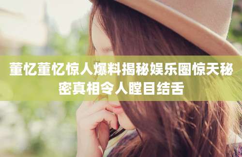 董忆董忆惊人爆料揭秘娱乐圈惊天秘密真相令人瞠目结舌