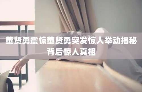董贤勇震惊董贤勇突发惊人举动揭秘背后惊人真相