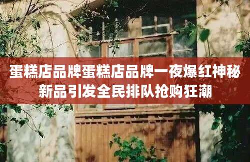 蛋糕店品牌蛋糕店品牌一夜爆红神秘新品引发全民排队抢购狂潮