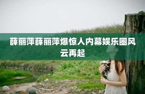 薛丽萍薛丽萍爆惊人内幕娱乐圈风云再起