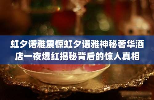 虹夕诺雅震惊虹夕诺雅神秘奢华酒店一夜爆红揭秘背后的惊人真相