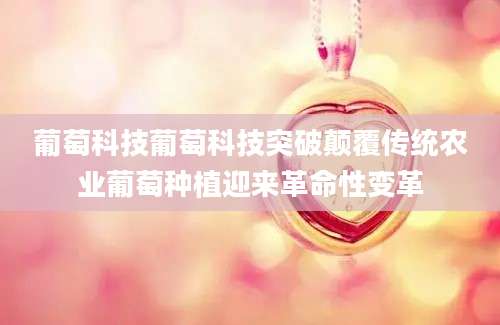 葡萄科技葡萄科技突破颠覆传统农业葡萄种植迎来革命性变革