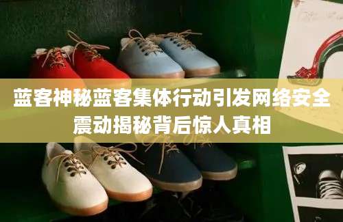 蓝客神秘蓝客集体行动引发网络安全震动揭秘背后惊人真相