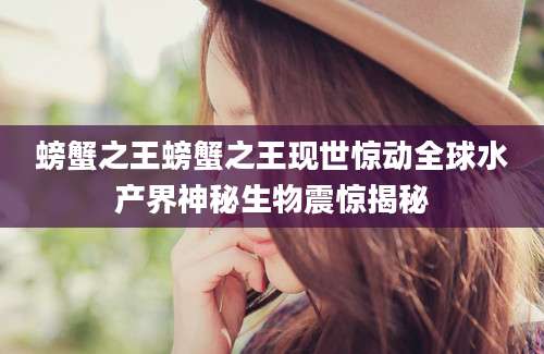 螃蟹之王螃蟹之王现世惊动全球水产界神秘生物震惊揭秘