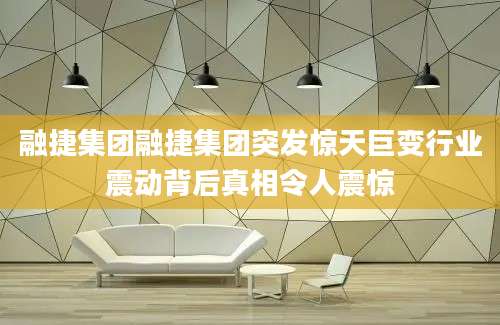 融捷集团融捷集团突发惊天巨变行业震动背后真相令人震惊