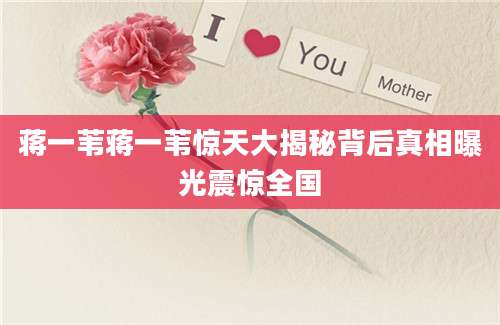 蒋一苇蒋一苇惊天大揭秘背后真相曝光震惊全国