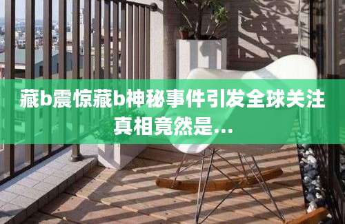 藏b震惊藏b神秘事件引发全球关注真相竟然是...