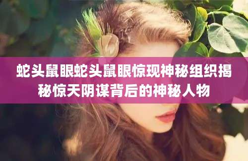 蛇头鼠眼蛇头鼠眼惊现神秘组织揭秘惊天阴谋背后的神秘人物