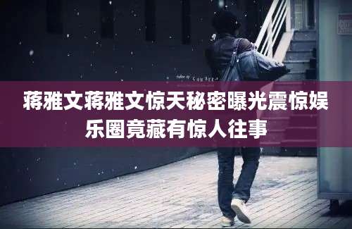 蒋雅文蒋雅文惊天秘密曝光震惊娱乐圈竟藏有惊人往事
