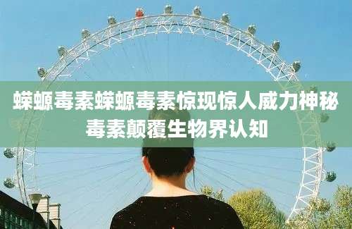 蝾螈毒素蝾螈毒素惊现惊人威力神秘毒素颠覆生物界认知