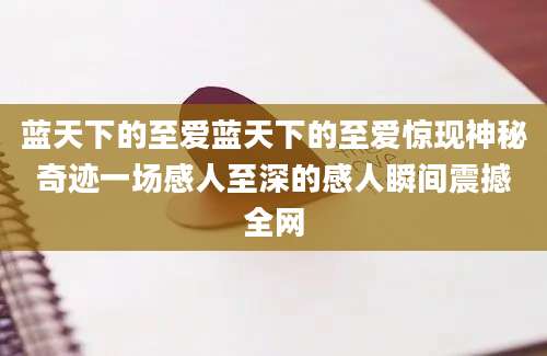 蓝天下的至爱蓝天下的至爱惊现神秘奇迹一场感人至深的感人瞬间震撼全网