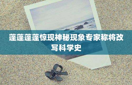 蓬蓬蓬蓬惊现神秘现象专家称将改写科学史