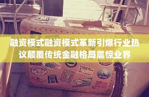 融资模式融资模式革新引爆行业热议颠覆传统金融格局震惊业界