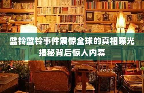 蓝铃蓝铃事件震惊全球的真相曝光揭秘背后惊人内幕