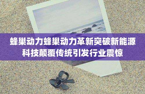蜂巢动力蜂巢动力革新突破新能源科技颠覆传统引发行业震惊