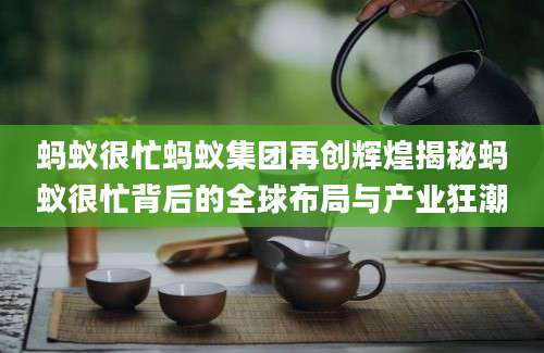 蚂蚁很忙蚂蚁集团再创辉煌揭秘蚂蚁很忙背后的全球布局与产业狂潮