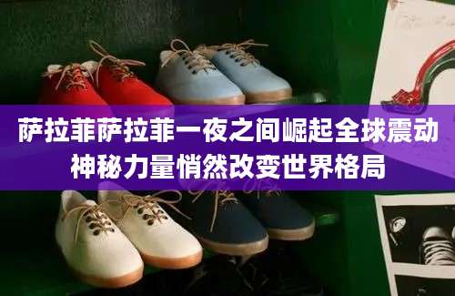萨拉菲萨拉菲一夜之间崛起全球震动神秘力量悄然改变世界格局