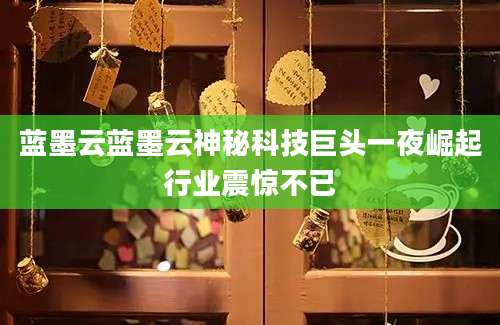 蓝墨云蓝墨云神秘科技巨头一夜崛起行业震惊不已