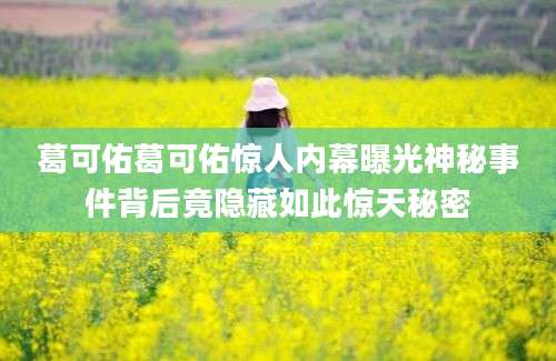 葛可佑葛可佑惊人内幕曝光神秘事件背后竟隐藏如此惊天秘密