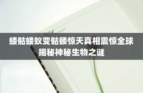 蝼骷蝼蚁变骷髅惊天真相震惊全球揭秘神秘生物之谜