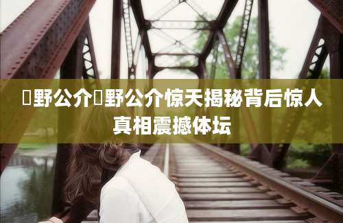 萩野公介萩野公介惊天揭秘背后惊人真相震撼体坛