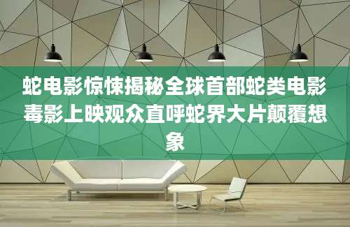 蛇电影惊悚揭秘全球首部蛇类电影毒影上映观众直呼蛇界大片颠覆想象