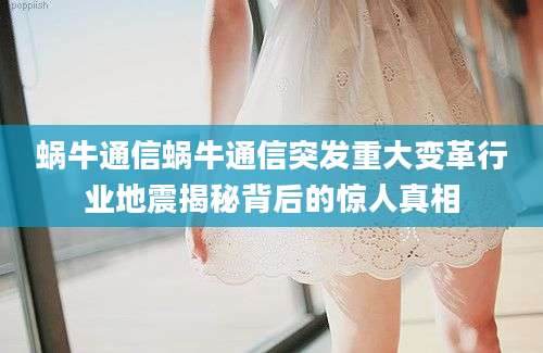 蜗牛通信蜗牛通信突发重大变革行业地震揭秘背后的惊人真相