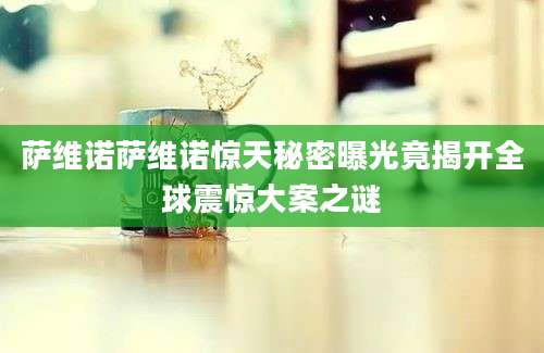 萨维诺萨维诺惊天秘密曝光竟揭开全球震惊大案之谜
